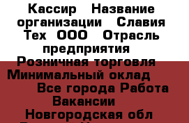 Кассир › Название организации ­ Славия-Тех, ООО › Отрасль предприятия ­ Розничная торговля › Минимальный оклад ­ 15 000 - Все города Работа » Вакансии   . Новгородская обл.,Великий Новгород г.